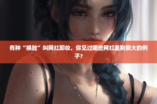 有种“换脸”叫网红卸妆，你见过哪些网红差别很大的例子？