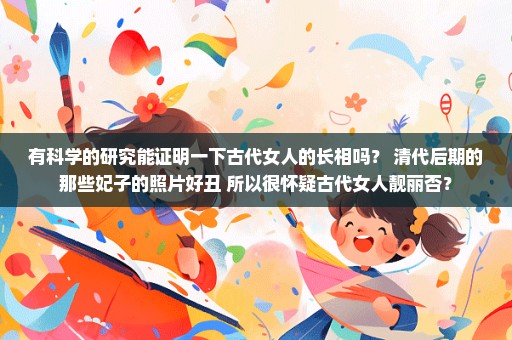有科学的研究能证明一下古代女人的长相吗？ 清代后期的那些妃子的照片好丑 所以很怀疑古代女人靓丽否？