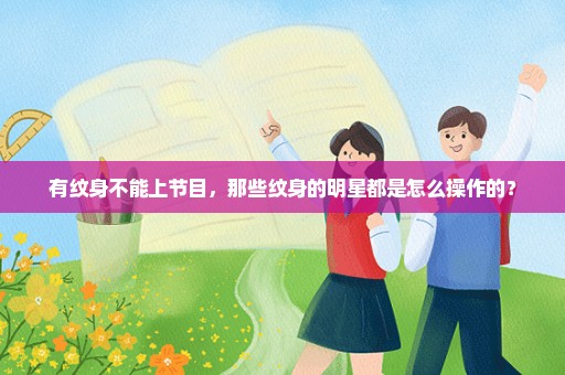有纹身不能上节目，那些纹身的明星都是怎么操作的？