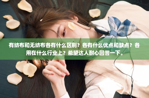 有纺布和无纺布各有什么区别？各有什么优点和缺点？各用在什么行业上？希望达人耐心回答一下。