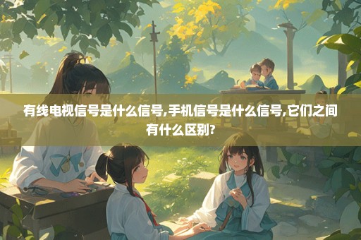 有线电视信号是什么信号,手机信号是什么信号,它们之间有什么区别?
