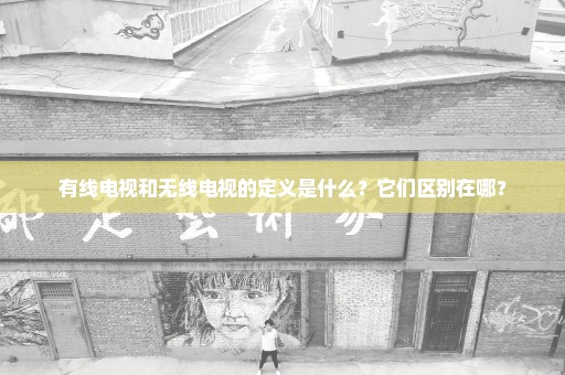 有线电视和无线电视的定义是什么？它们区别在哪？