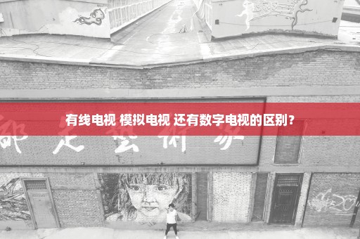 有线电视 模拟电视 还有数字电视的区别？