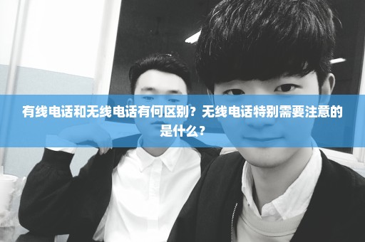 有线电话和无线电话有何区别？无线电话特别需要注意的是什么？