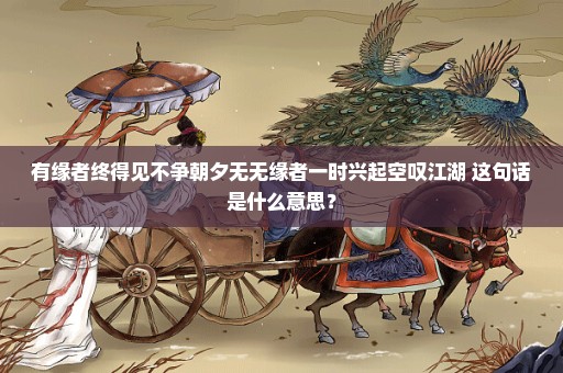 有缘者终得见不争朝夕无无缘者一时兴起空叹江湖 这句话是什么意思？