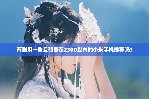 有耐用一些且预算在2300以内的小米手机推荐吗？