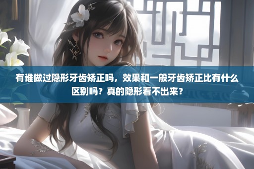 有谁做过隐形牙齿矫正吗，效果和一般牙齿矫正比有什么区别吗？真的隐形看不出来？