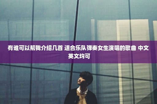 有谁可以帮我介绍几首 适合乐队弹奏女生演唱的歌曲 中文 英文均可