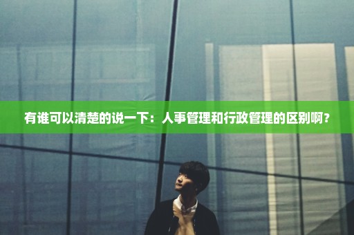 有谁可以清楚的说一下：人事管理和行政管理的区别啊？