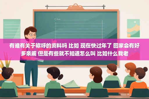 有谁有关于称呼的资料吗 比如 现在快过年了 回家会有好多亲戚 但是有些就不知道怎么叫 比如什么我老