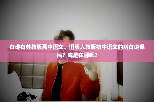 有谁有苏教版高中语文、旧版人教版初中语文的所有说课稿？或是在哪哪？