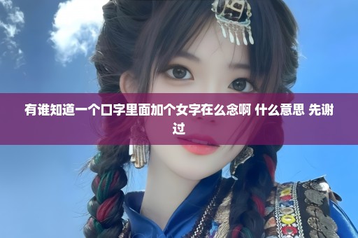 有谁知道一个口字里面加个女字在么念啊 什么意思 先谢过