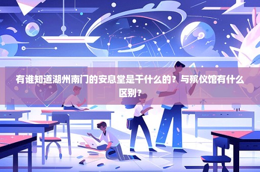 有谁知道湖州南门的安息堂是干什么的？与殡仪馆有什么区别？