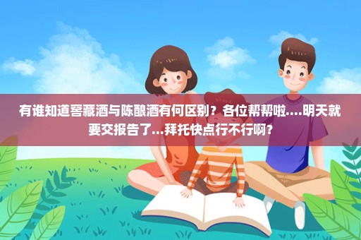 有谁知道窖藏酒与陈酿酒有何区别？各位帮帮啦....明天就要交报告了...拜托快点行不行啊？
