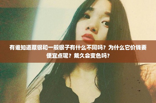 有谁知道藏银和一般银子有什么不同吗？为什么它价钱要便宜点呢？戴久会变色吗？