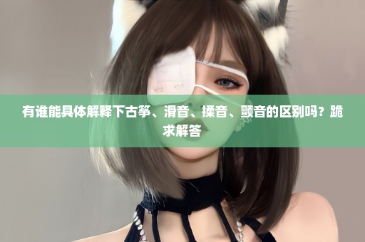 有谁能具体解释下古筝、滑音、揉音、颤音的区别吗？跪求解答