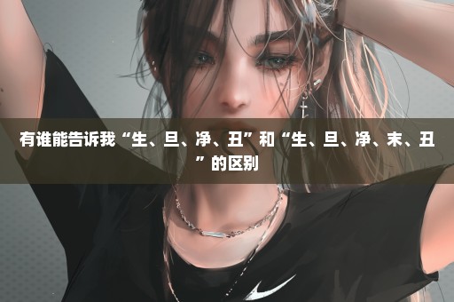 有谁能告诉我“生、旦、净、丑”和“生、旦、净、末、丑”的区别