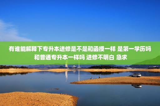 有谁能解释下专升本进修是不是和函授一样 是第一学历吗 和普通专升本一样吗 进修不明白 急求