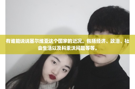 有谁能说说塞尔维亚这个国家的近况。包括经济、政治、社会生活以及科索沃问题等等。