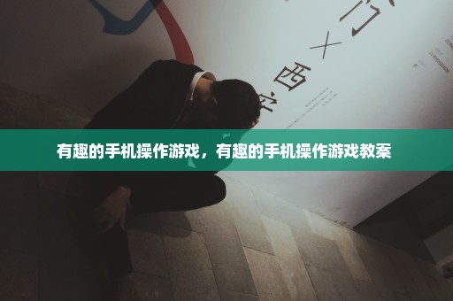 有趣的手机操作游戏，有趣的手机操作游戏教案 