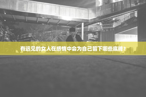 有远见的女人在感情中会为自己留下哪些底牌？