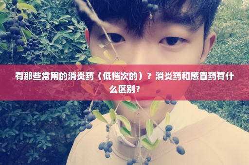 有那些常用的消炎药（低档次的）？消炎药和感冒药有什么区别？