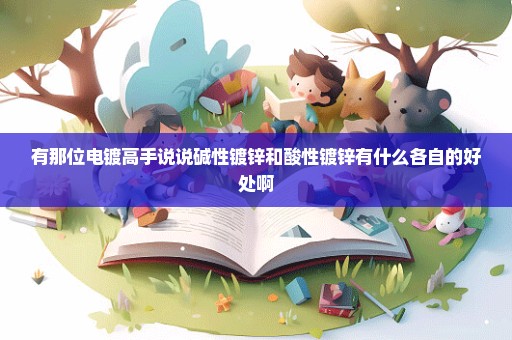 有那位电镀高手说说碱性镀锌和酸性镀锌有什么各自的好处啊