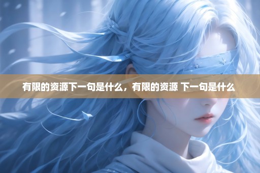 有限的资源下一句是什么，有限的资源 下一句是什么 