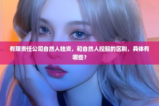 有限责任公司自然人独资，和自然人控股的区别，具体有哪些？