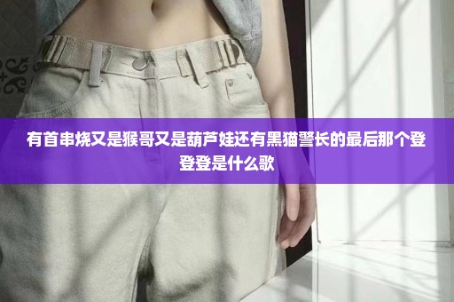 有首串烧又是猴哥又是葫芦娃还有黑猫警长的最后那个登登登是什么歌