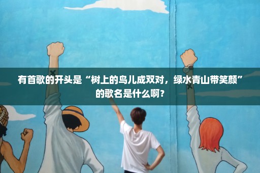 有首歌的开头是“树上的鸟儿成双对，绿水青山带笑颜”的歌名是什么啊？