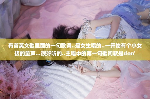 有首英文歌里面的一句歌词..是女生唱的..一开始有个小女孩的童声...很好听的..主唱中的第一句歌词就是don'
