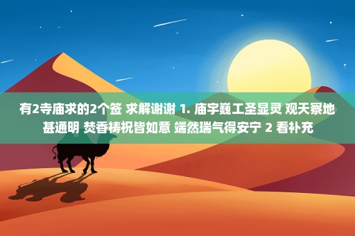 有2寺庙求的2个签 求解谢谢 1. 庙宇巍工圣显灵 观天察地甚通明 焚香祷祝皆如意 端然瑞气得安宁 2 看补充