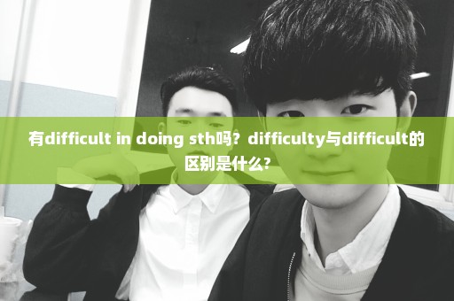 有difficult in doing sth吗？difficulty与difficult的区别是什么?
