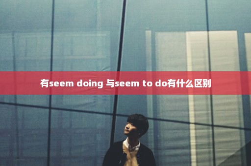 有seem doing 与seem to do有什么区别