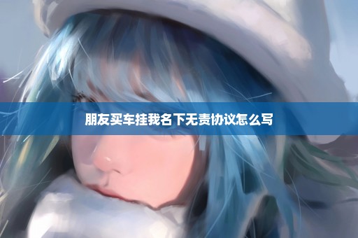 朋友买车挂我名下无责协议怎么写