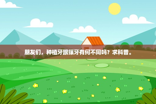 朋友们，种植牙跟镶牙有何不同吗？求科普。