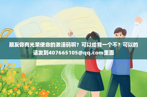 朋友你有光荣使命的激活码啊？可以给我一个不？可以的话发到407665105@qq.com里面