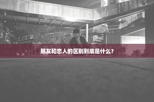朋友和恋人的区别到底是什么？