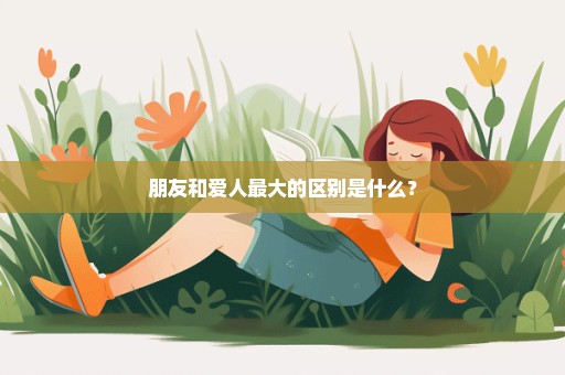 朋友和爱人最大的区别是什么？