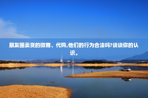 朋友圈卖货的微商、代购,他们的行为合法吗?谈谈你的认识。
