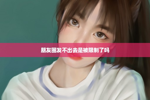 朋友圈发不出去是被限制了吗