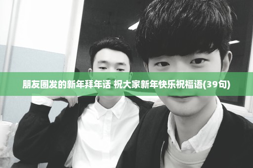 朋友圈发的新年拜年话 祝大家新年快乐祝福语(39句)