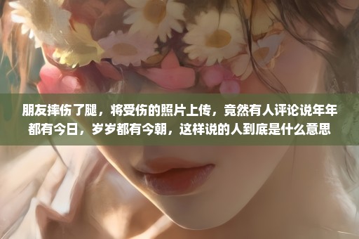 朋友摔伤了腿，将受伤的照片上传，竟然有人评论说年年都有今日，岁岁都有今朝，这样说的人到底是什么意思