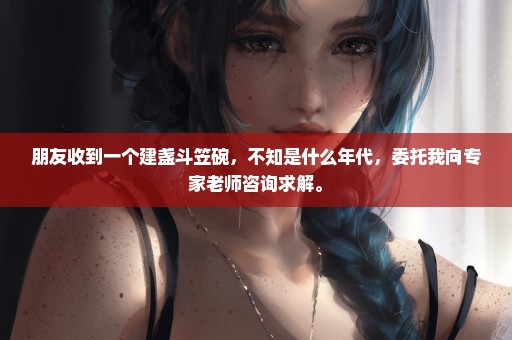 朋友收到一个建盏斗笠碗，不知是什么年代，委托我向专家老师咨询求解。