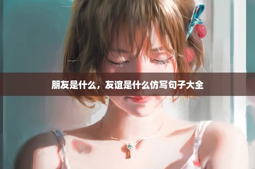 朋友是什么，友谊是什么仿写句子大全