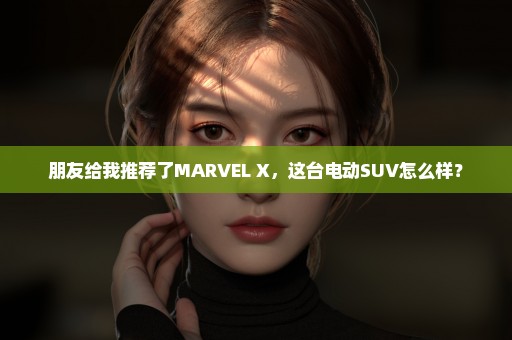朋友给我推荐了MARVEL X，这台电动SUV怎么样？
