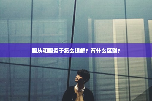 服从和服务于怎么理解？有什么区别？