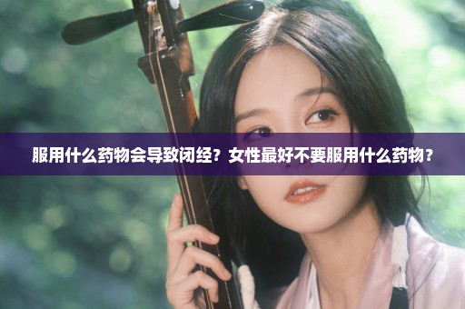 服用什么药物会导致闭经？女性最好不要服用什么药物？