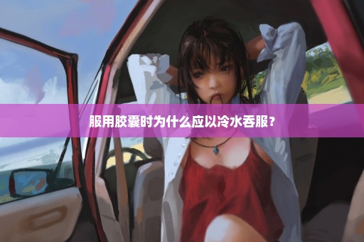 服用胶囊时为什么应以冷水吞服？